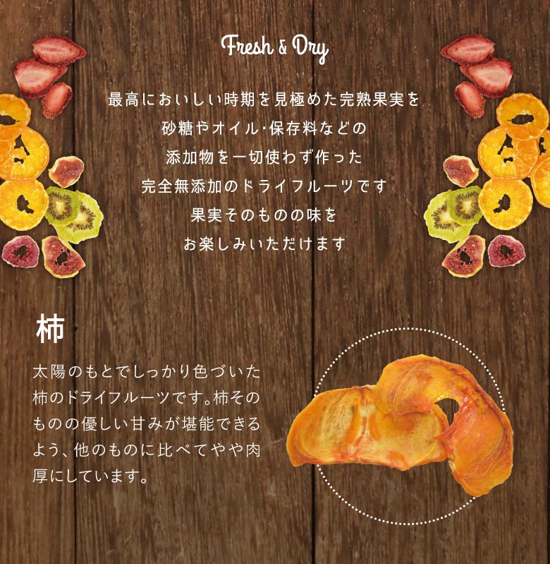 最高においしい時期を見極めた完熟果実を砂糖やオイル・保存料などの添加物を一切使わず作った完全無添加のドライフルーツです。果実そのものの味をお楽しみいただけます。