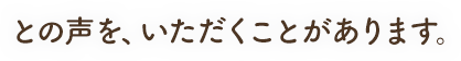 との声を、いただくことがあります。