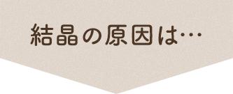 結晶の原因は…