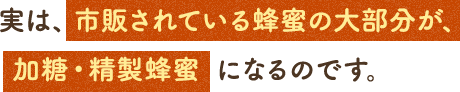 実は、市販されている蜂蜜の大部分が、加糖・精製蜂蜜になるのです。